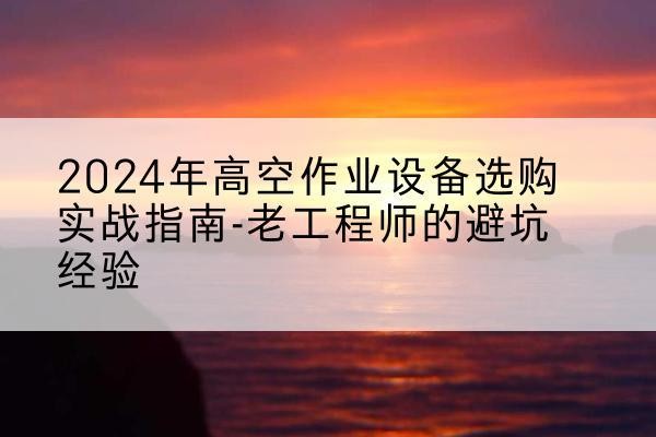 茂名高空作业升降机厂家推荐-2024年高空作业设备选购实战指南-老工程师的避坑经验